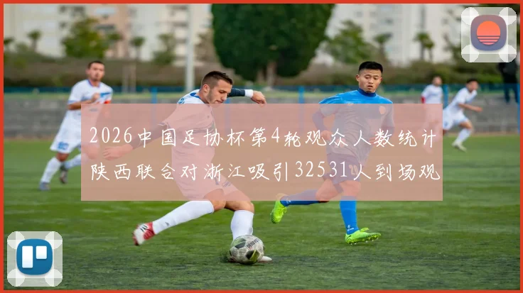 2026中国足协杯第4轮观众人数统计陕西联合对浙江吸引32531人到场观看