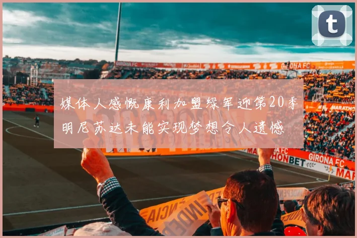 媒体人感慨康利加盟绿军迎第20季明尼苏达未能实现梦想令人遗憾