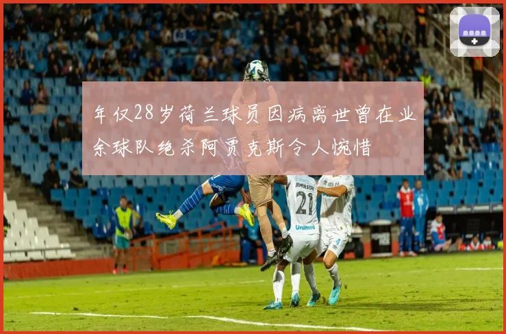 年仅28岁荷兰球员因病离世曾在业余球队绝杀阿贾克斯令人惋惜