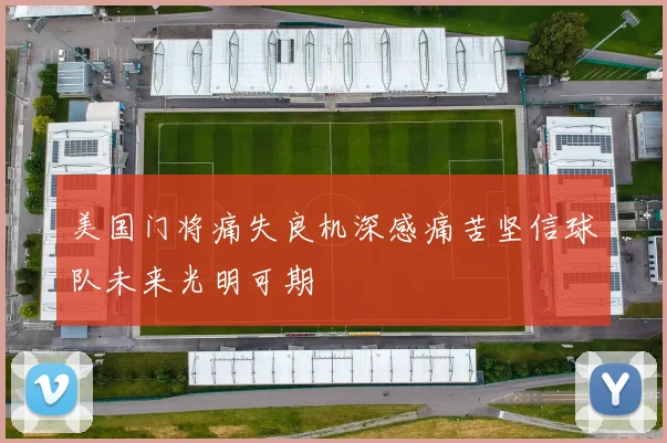 美国门将痛失良机深感痛苦坚信球队未来光明可期