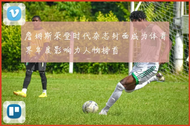 詹姆斯荣登时代杂志封面成为体育界年度影响力人物榜首