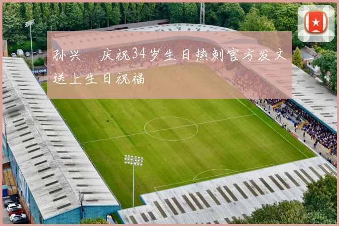 孙兴慜庆祝34岁生日热刺官方发文送上生日祝福