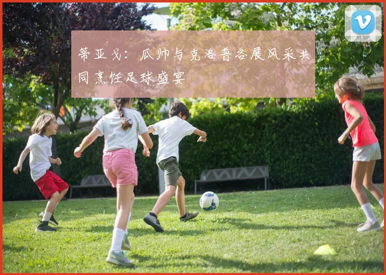 蒂亚戈：瓜帅与克洛普各展风采共同烹饪足球盛宴