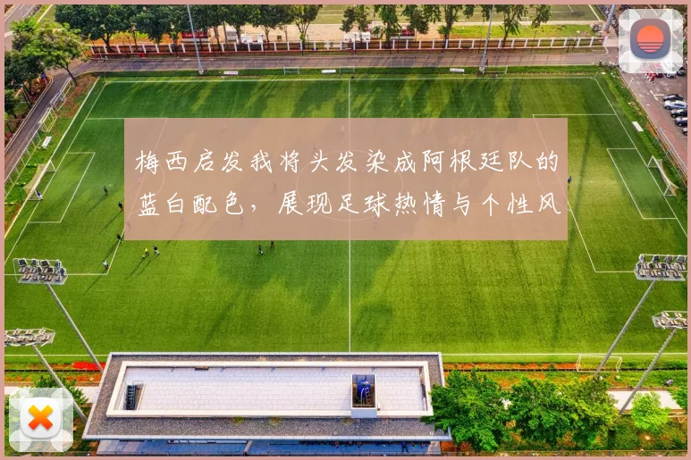 梅西启发我将头发染成阿根廷队的蓝白配色，展现足球热情与个性风采