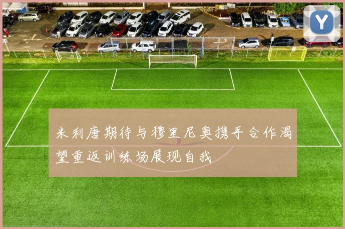 米利唐期待与穆里尼奥携手合作渴望重返训练场展现自我