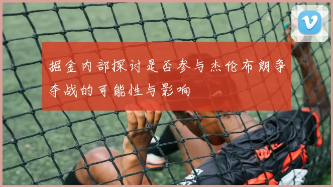 掘金内部探讨是否参与杰伦布朗争夺战的可能性与影响