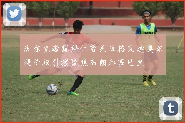 法尔克透露拜仁曾关注格瓦迪奥尔现阶段引援聚焦布朗和塞巴里