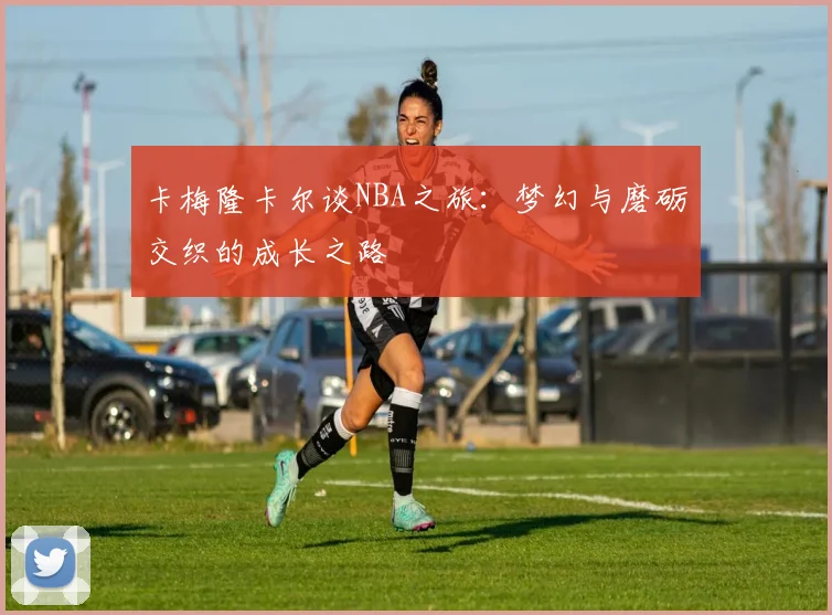 卡梅隆卡尔谈NBA之旅：梦幻与磨砺交织的成长之路