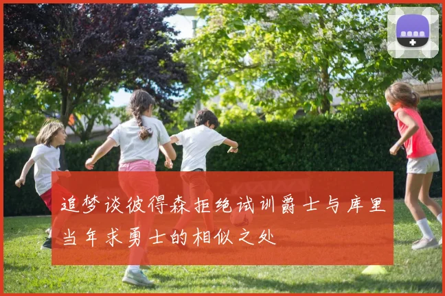 追梦谈彼得森拒绝试训爵士与库里当年求勇士的相似之处
