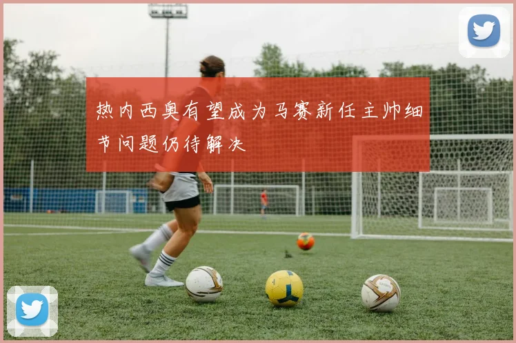 热内西奥有望成为马赛新任主帅细节问题仍待解决