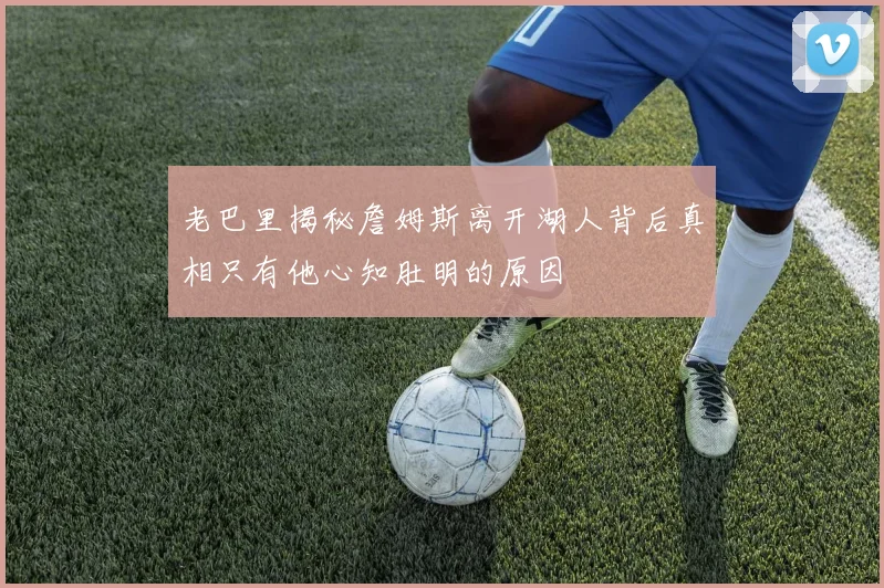 老巴里揭秘詹姆斯离开湖人背后真相只有他心知肚明的原因
